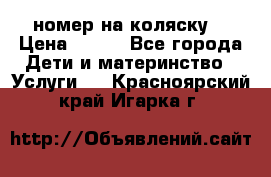 номер на коляску  › Цена ­ 300 - Все города Дети и материнство » Услуги   . Красноярский край,Игарка г.